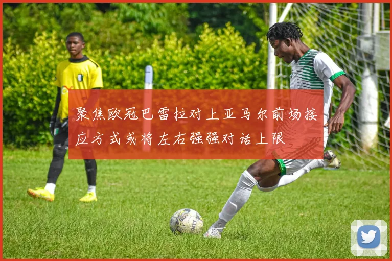 聚焦欧冠巴雷拉对上亚马尔前场接应方式或将左右强强对话上限