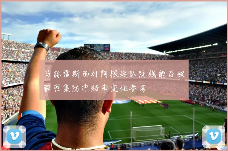 马赫雷斯面对阿根廷队防线能否破解密集防守赔率变化参考