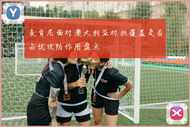 麦肯尼面对澳大利亚对抗覆盖是否占优攻防作用盘点