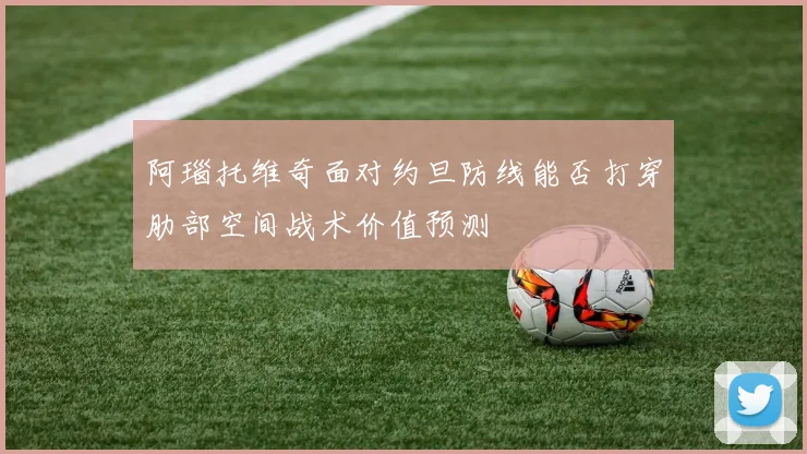 阿瑙托维奇面对约旦防线能否打穿肋部空间战术价值预测