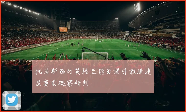 托马斯面对英格兰能否提升推进速度赛前观察研判