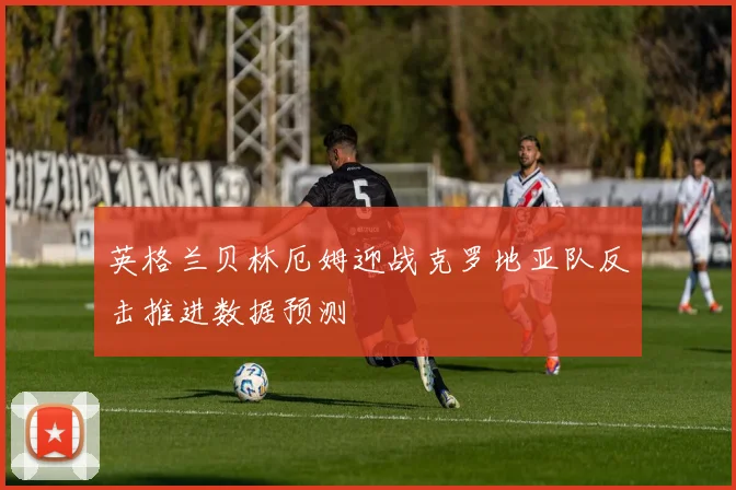 英格兰贝林厄姆迎战克罗地亚队反击推进数据预测