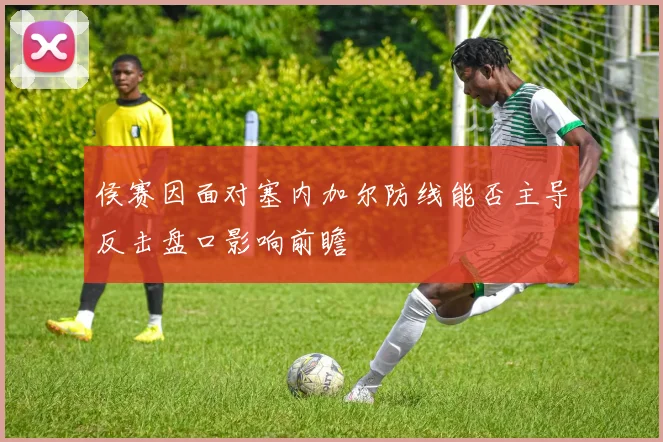 侯赛因面对塞内加尔防线能否主导反击盘口影响前瞻