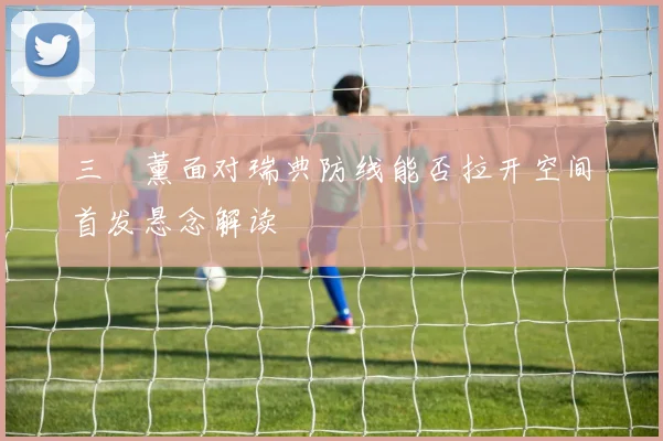 三笘薰面对瑞典防线能否拉开空间首发悬念解读
