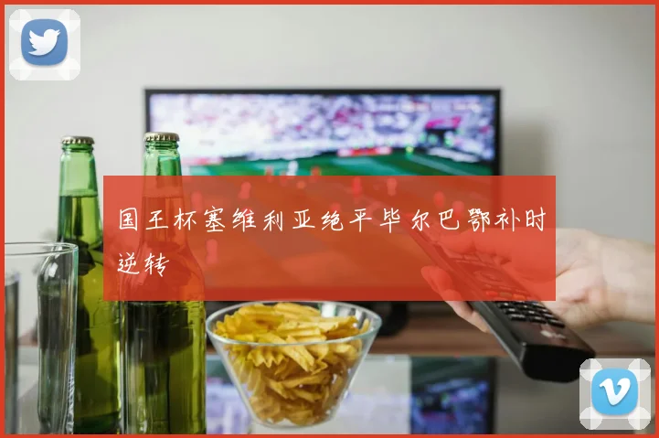 国王杯塞维利亚绝平毕尔巴鄂补时逆转