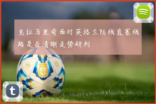 克拉马里奇面对英格兰防线直塞线路是否清晰走势研判