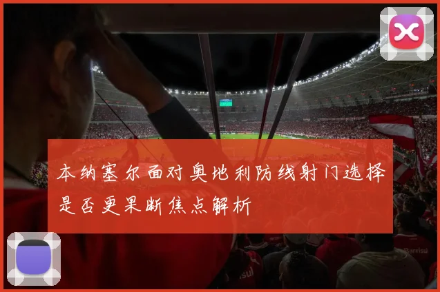 本纳塞尔面对奥地利防线射门选择是否更果断焦点解析