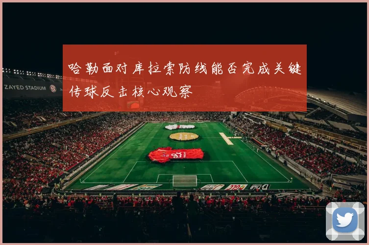 哈勒面对库拉索防线能否完成关键传球反击核心观察