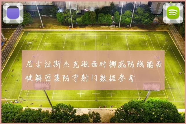 尼古拉斯杰克逊面对挪威防线能否破解密集防守射门数据参考