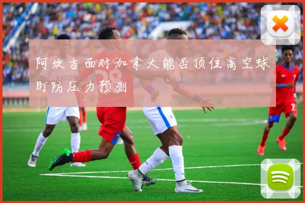 阿坎吉面对加拿大能否顶住高空球盯防压力预测