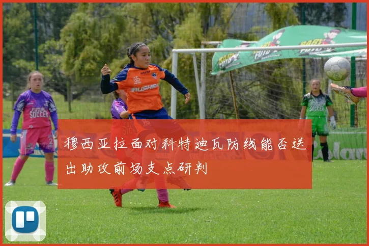 穆西亚拉面对科特迪瓦防线能否送出助攻前场支点研判