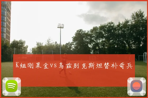 K组刚果金vs乌兹别克斯坦替补奇兵