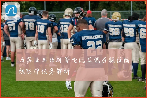 马苏亚库面对哥伦比亚能否稳住防线防守任务解析