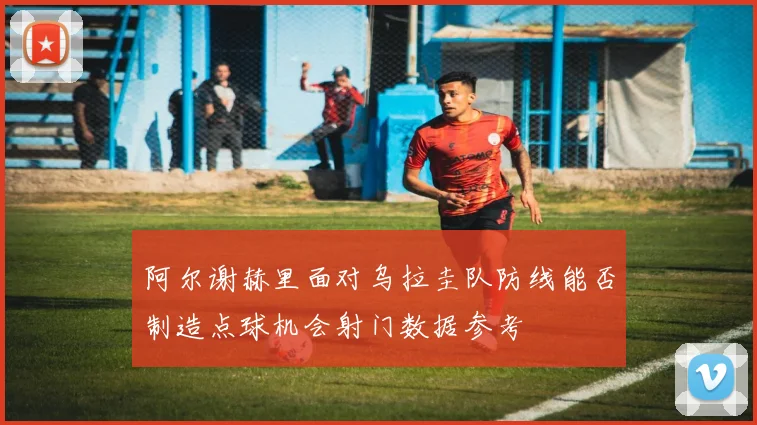 阿尔谢赫里面对乌拉圭队防线能否制造点球机会射门数据参考