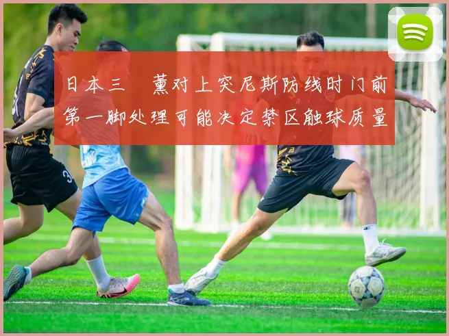 日本三笘薰对上突尼斯防线时门前第一脚处理可能决定禁区触球质量